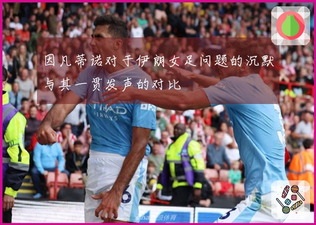 因凡蒂诺对于伊朗女足问题的沉默与其一贯发声的对比