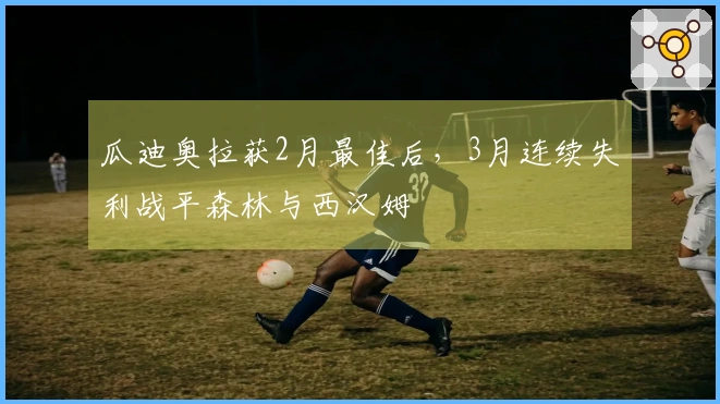 瓜迪奥拉获2月最佳后，3月连续失利战平森林与西汉姆