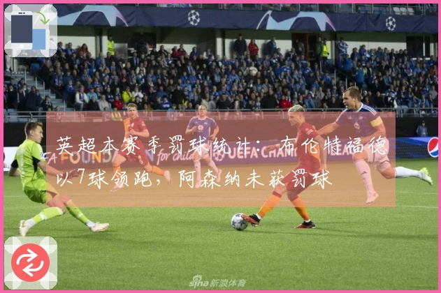 英超本赛季罚球统计：布伦特福德以7球领跑，阿森纳未获罚球