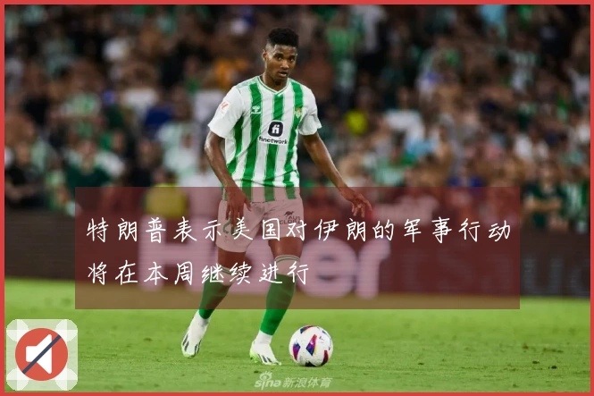 特朗普表示美国对伊朗的军事行动将在本周继续进行