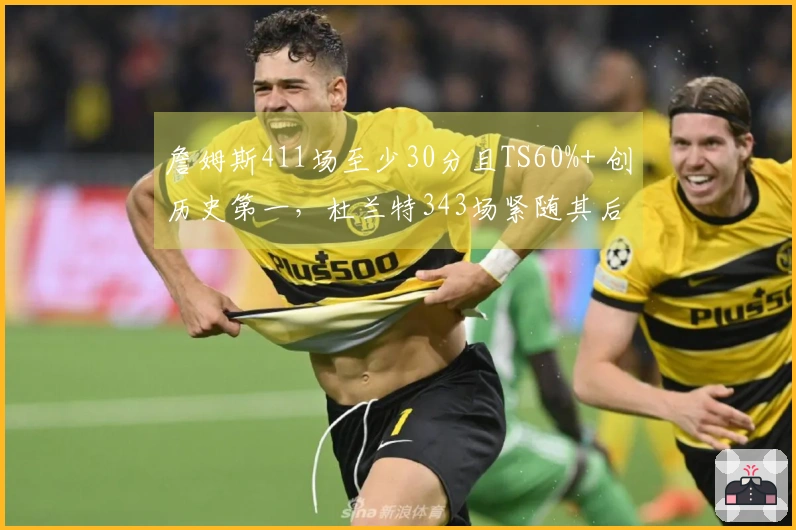 詹姆斯411场至少30分且TS60%+ 创历史第一，杜兰特343场紧随其后