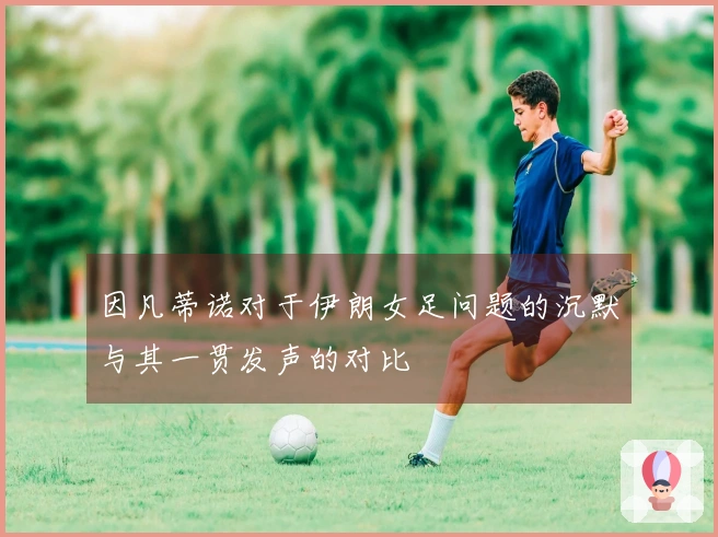 因凡蒂诺对于伊朗女足问题的沉默与其一贯发声的对比