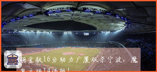 胡金秋16分助力广厦双杀宁波，魔鬼主场14连胜！