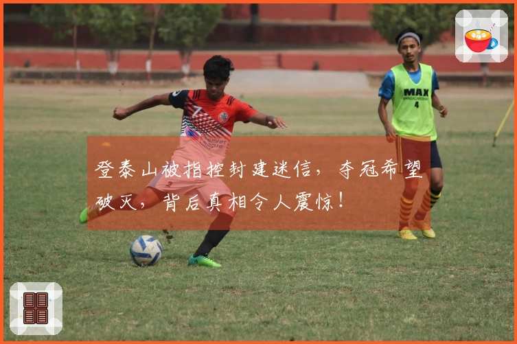 登泰山被指控封建迷信，夺冠希望破灭，背后真相令人震惊！