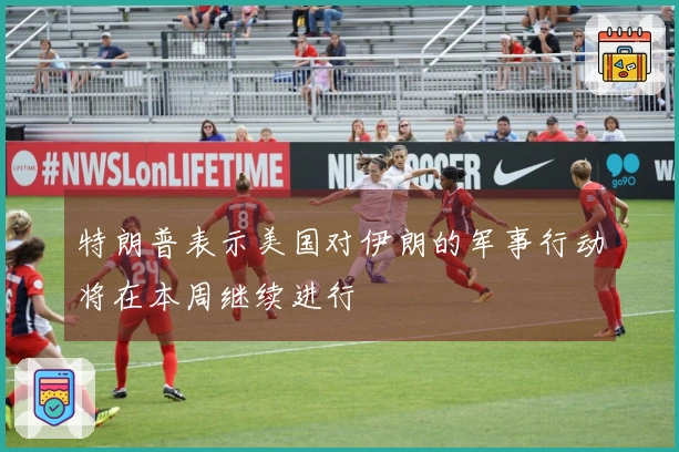 特朗普表示美国对伊朗的军事行动将在本周继续进行