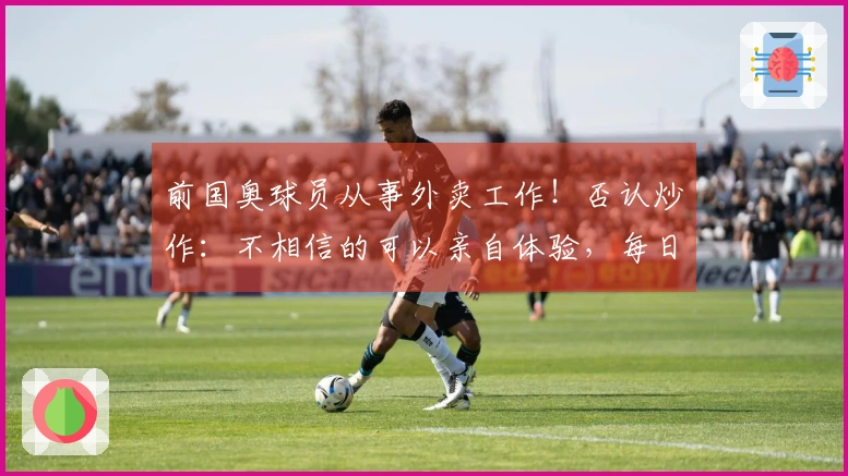 前国奥球员从事外卖工作！否认炒作：不相信的可以亲自体验，每日可赚三四百