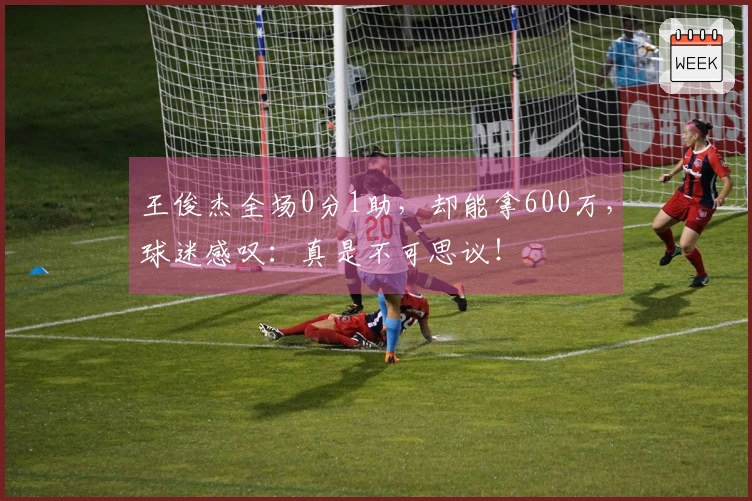 王俊杰全场0分1助，却能拿600万，球迷感叹：真是不可思议！