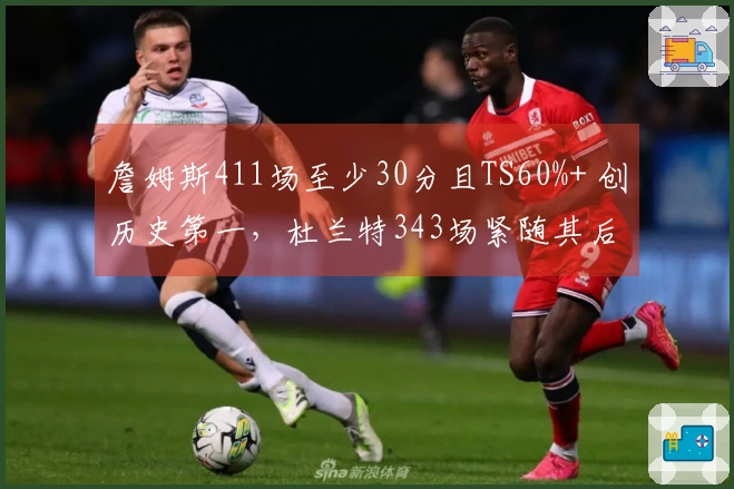 詹姆斯411场至少30分且TS60%+ 创历史第一，杜兰特343场紧随其后