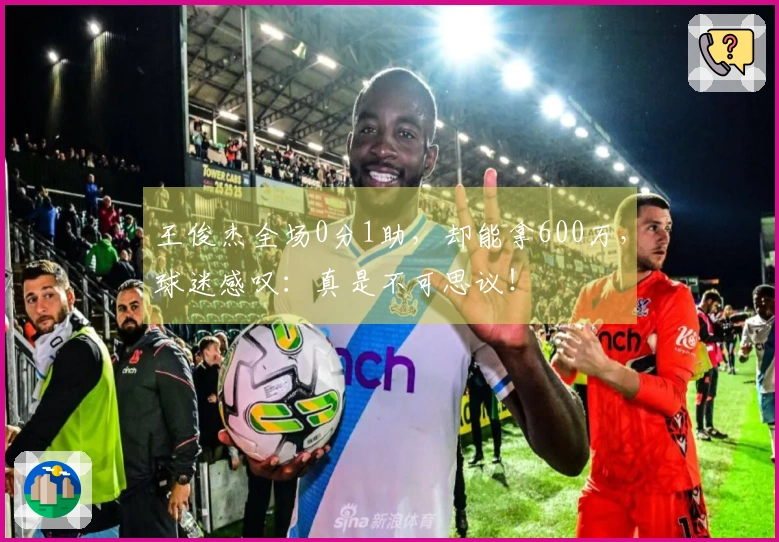 王俊杰全场0分1助，却能拿600万，球迷感叹：真是不可思议！