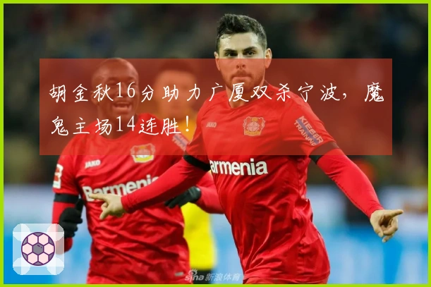 胡金秋16分助力广厦双杀宁波，魔鬼主场14连胜！