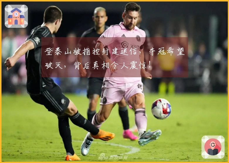 登泰山被指控封建迷信，夺冠希望破灭，背后真相令人震惊！